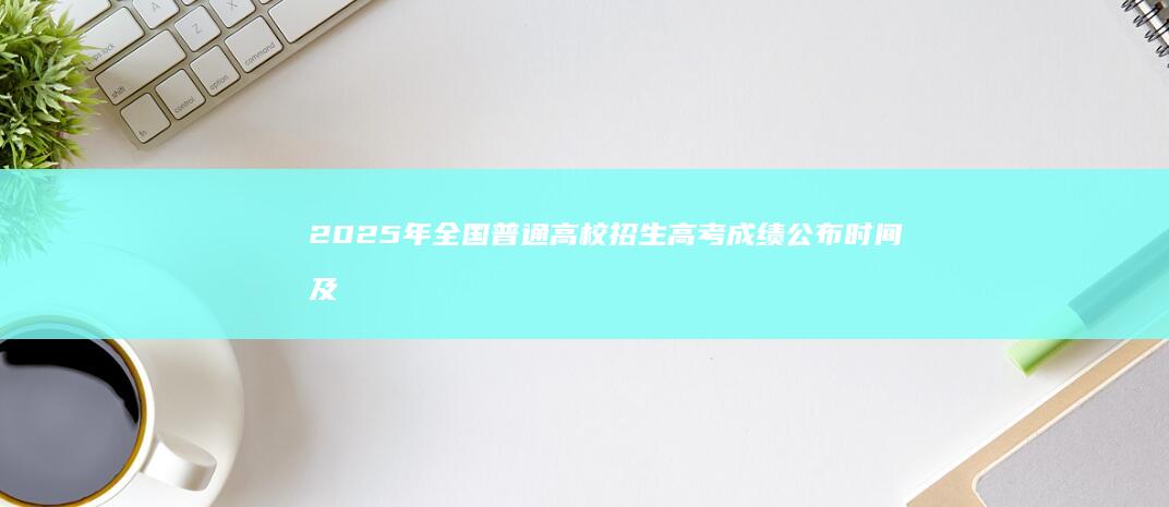 2025年全国普通高校招生高考成绩公布时间及查询攻略